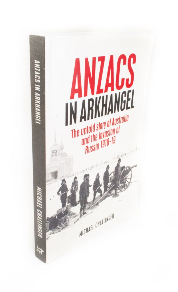 Item #1690 ANZACs in Arkhangel The untold story of Australia and the invasion of Russia 1918-19. Michael CHALLINGER.