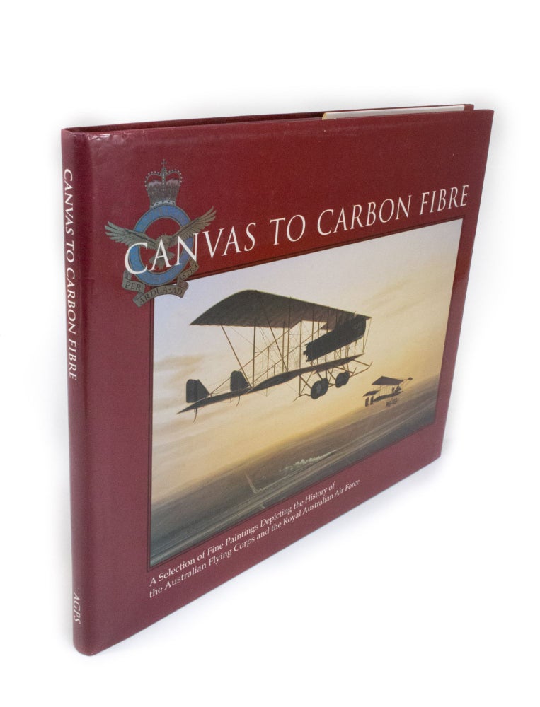 Item #2006 Canvas to Carbon Fibre A Selection of Fine Paintings Depicting the History of the Australian Flying Corps and the Royal Australian Air Force. Air Marshal L. B. FISHER, foreword.