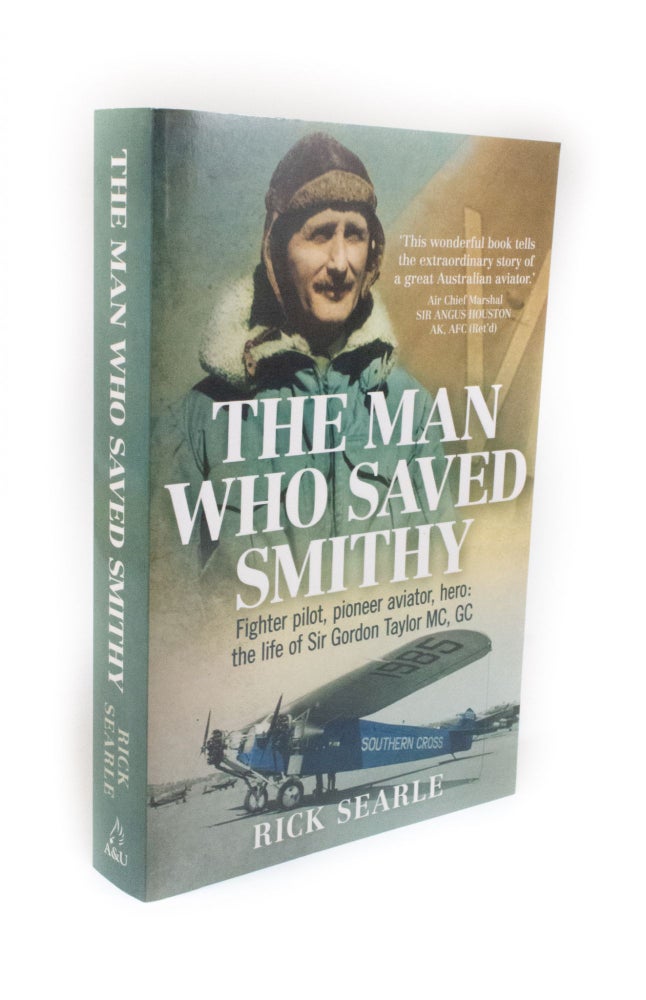 Item #2021 The Man who Saved Smithy Fighter pilot, pioneer aviator, hero: the Life of Sir Gordon Taylor MC, GC. Rick SEARLE.
