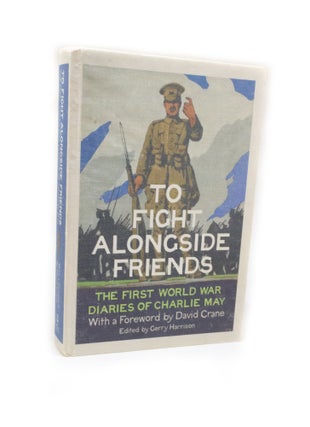 Item #2565 To Fight Alongside Friends The First World War Diary of Charlie May. Gerry HARRISON