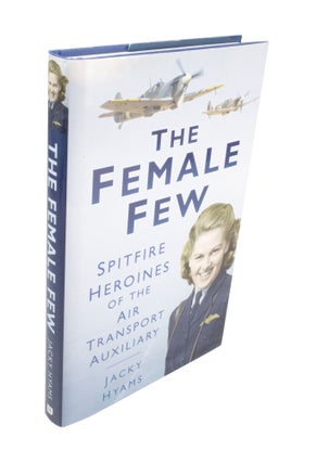 Item #3900 The Female Few Spitfire Heroines of the Air Transport Auxiliary. Jacky HYAMS