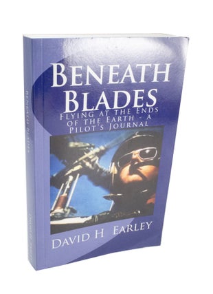 Item #3970 Beneath Blades Flying at the Ends of the Earth - A Pilot's Journal. David H. EARLEY