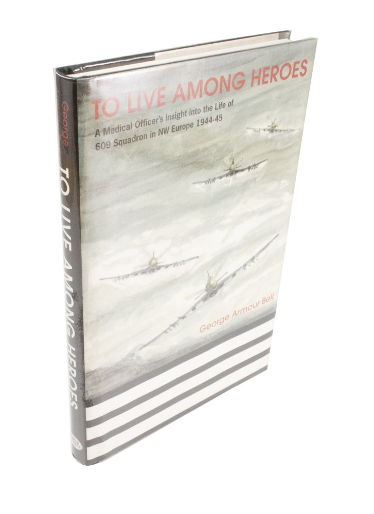 Item #4198 To Live Among Heroes A Medical Officer's Insight into the Life of 609 Squadron in NSW Europe 1944-45. George ARMOUR BELL.