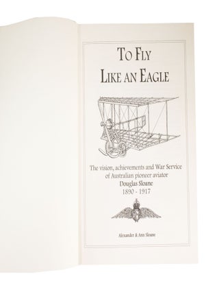 To Fly like an Eagle The Vision, Achievement and War Service of Australian Pioneer Aviator Douglas Sloane 1890-1917